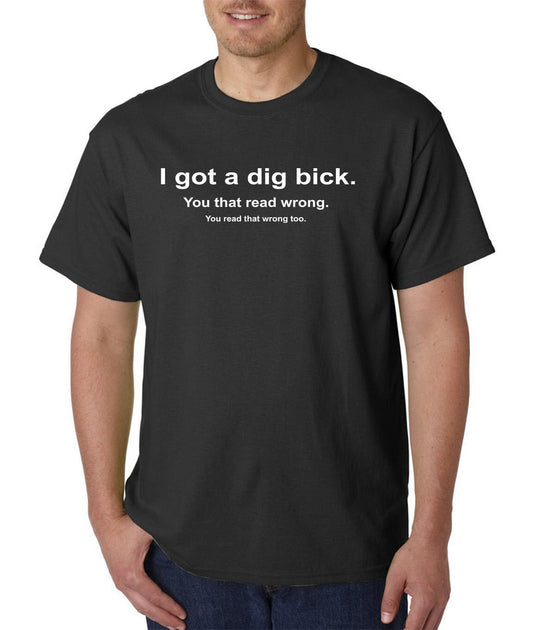 I Got a Dig Bick (Big Dick) T-Shirt - Funny ADULT Rude Humor Offensive College